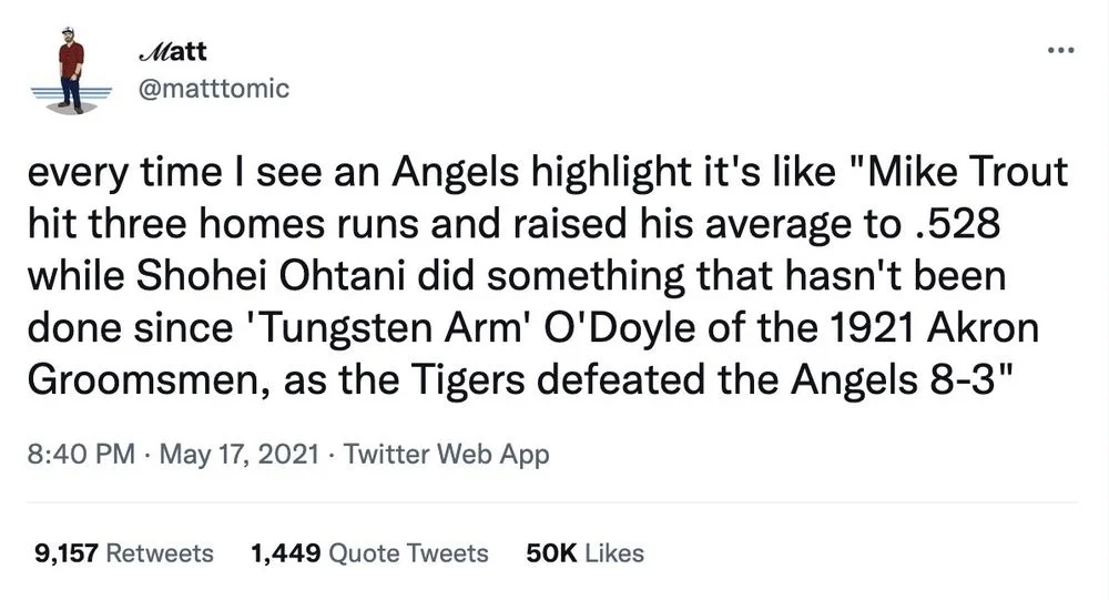 every time I see an Angels highlight it's like "Mike Trout hit three homes runs and raised his average to .528 while Shohei Ohtani did something that hasn't been done since 'Tungsten Arm' O'Doyle of the 1921 Akron Groomsmen, as the Tigers defeated the Angels 8-3"
May 17, 2021