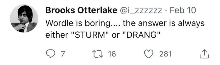 . Feb 10
Wordle is boring.... the answer is always either "STURM" or "DRANG"