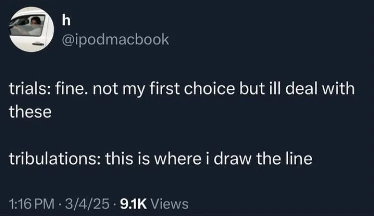 trials: fine. not my first choice but ill deal with these
tribulations: this is where i draw the line