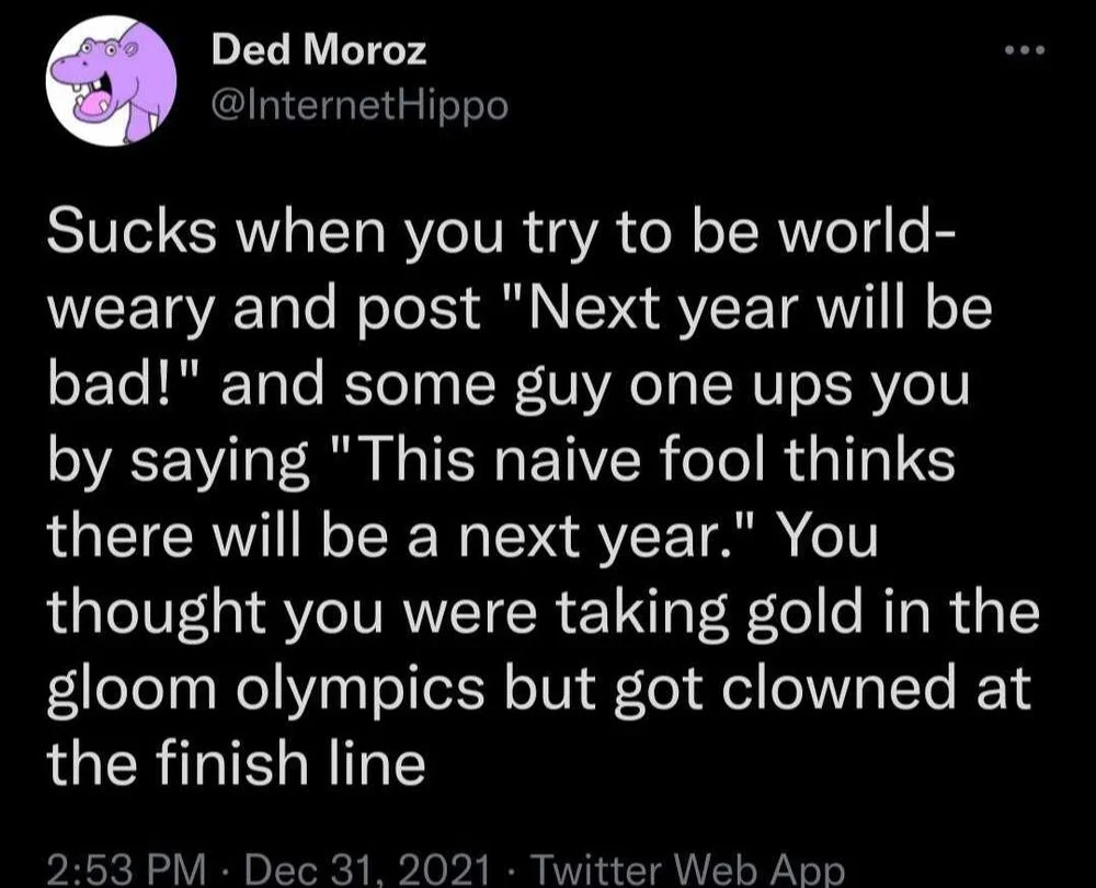 Sucks when you try to be world- weary and post "Next year will be bad!" and some guy one ups you by saying "This naive fool thinks there will be a next year." You thought you were taking gold in the gloom olympics but got clowned at the finish line