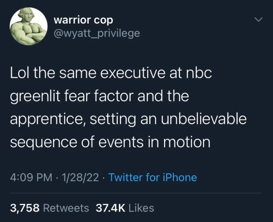 Lol the same executive at nbc
greenlit fear factor and the apprentice, setting an unbelievable sequence of events in motion
1/28/22