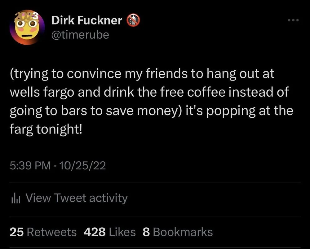 (trying to convince my friends to hang out at wells fargo and drink the free coffee instead of going to bars to save money) it's popping at the farg tonight!