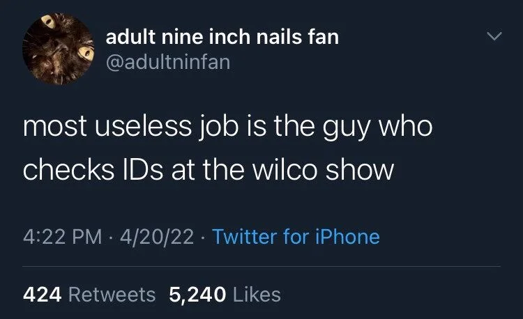 most useless job is the guy who
checks IDs at the wilco show