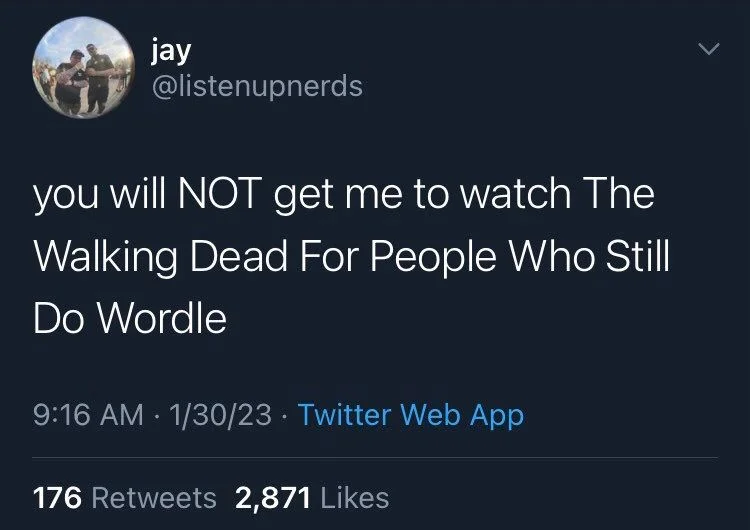 you will NOT get me to watch The Walking Dead For People Who Still
Do Wordle
1/30/23