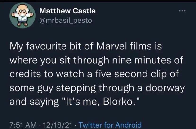 My favourite bit of Marvel films is where you sit through nine minutes of credits to watch a five second clip of some guy stepping through a doorway and saying "It's me, Blorko."