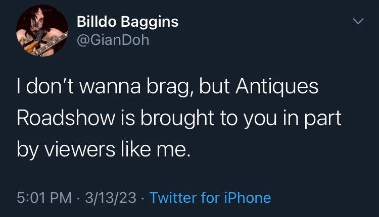 I don't wanna brag, but Antiques Roadshow is brought to you in part
by viewers like me.