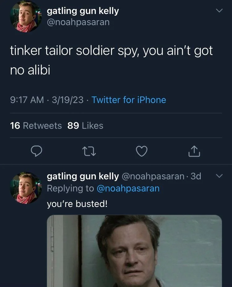 tinker tailor soldier spy, you ain't got
no alibi

gatling gun kelly @noahpasaran
you're busted!

(Photo of Colin firth in tinker tailor soldier spy)