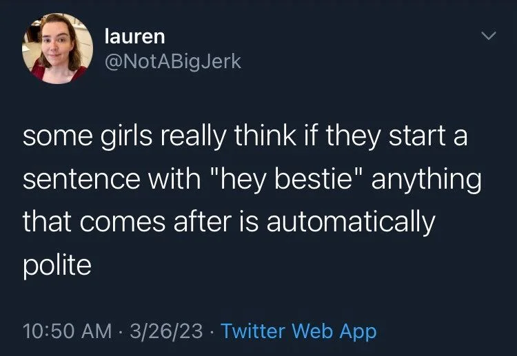 some girls really think if they start a sentence with "hey bestie" anything that comes after is automatically polite