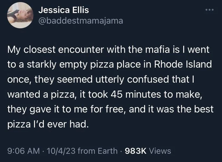 My closest encounter with the mafia is I went to a starkly empty pizza place in Rhode Island once, they seemed utterly confused that I
wanted a pizza, it took 45 minutes to make,
they gave it to me for free, and it was the best pizza I'd ever had.