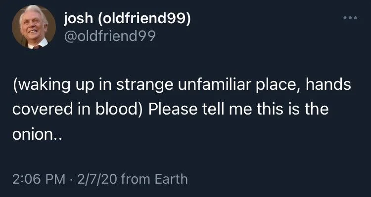 (waking up in strange unfamiliar place, hands covered in blood) Please tell me this is the onion..