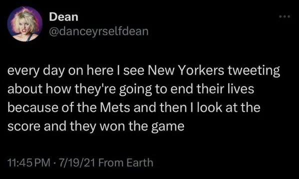 every day on here I see New Yorkers tweeting about how they're going to end their lives because of the Mets and then I look at the score and they won the game