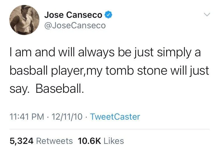 Canseco
I am and will always be just simply a basball player,my tomb stone will just say. Baseball.