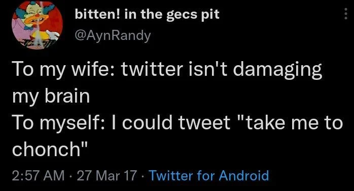 To my wife: twitter isn't damaging my brain
To myself: I could tweet "take me to chonch"