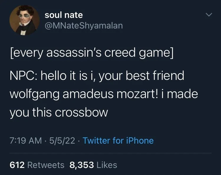 [every assassin's creed game]
NPC: hello it is i, your best friend wolfgang amadeus mozart! i made you this crossbow
