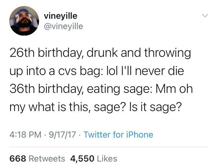 26th birthday, drunk and throwing up into a cvs bag: lol I'll never die 36th birthday, eating sage: Mm oh my what is this, sage? Is it sage?