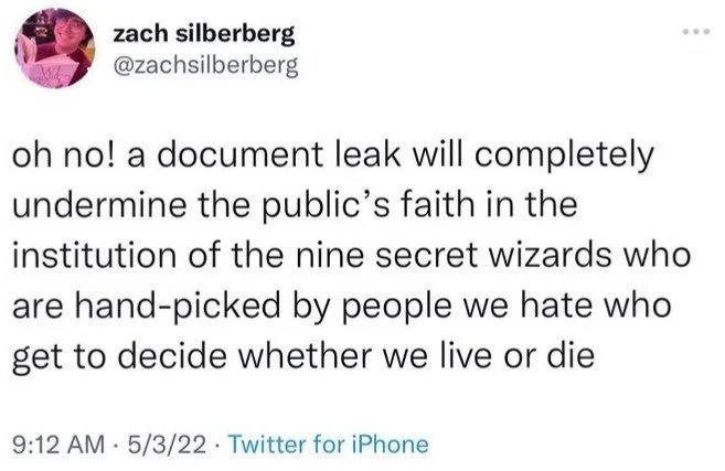 oh no! a document leak will completely undermine the public's faith in the institution of the nine secret wizards who are hand-picked by people we hate who get to decide whether we live or die
9:12 AM 5/3/22