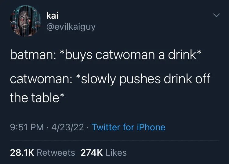 batman: *buys catwoman a drink*
catwoman: *slowly pushes drink off
the table*
