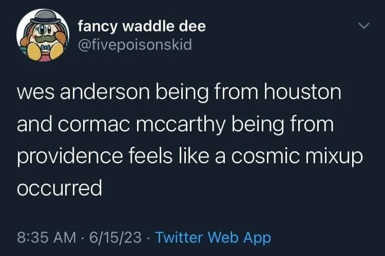 wes anderson being from houston and cormac mccarthy being from
providence feels like a cosmic mixup
occurred