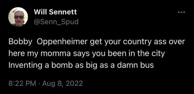 Bobby Oppenheimer get your country ass over here my momma says you been in the city Inventing a bomb as big as a damn bus