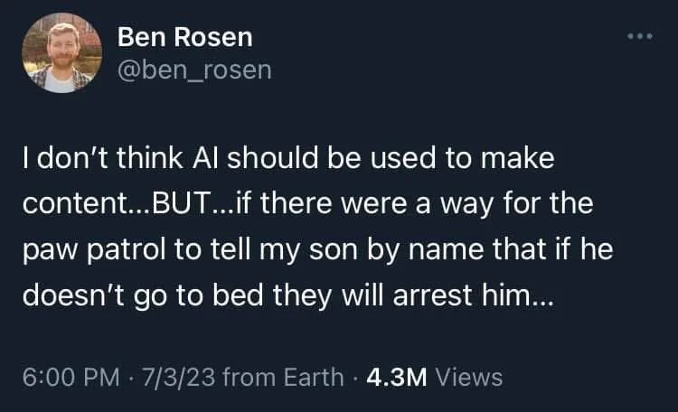 I don't think Al should be used to make content...BUT...if there were a way for the paw patrol to tell my son by name that if he doesn't go to bed they will arrest him...