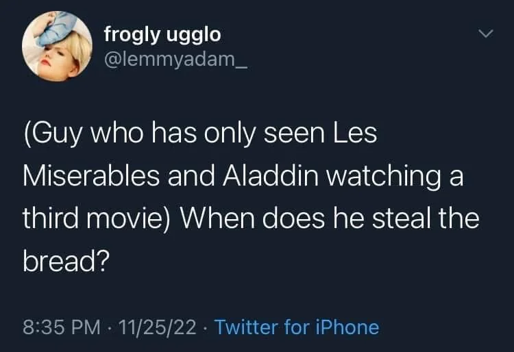 (Guy who has only seen Les Miserables and Aladdin watching a
third movie) When does he steal the bread?