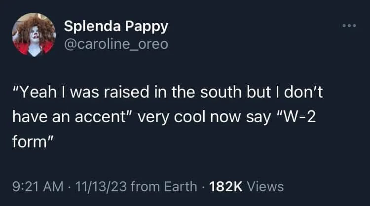"Yeah I was raised in the south but I don't have an accent" very cool now say "W-2 form"