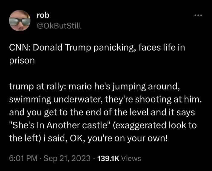 CNN: Donald Trump panicking, faces life in prison
trump at rally: mario he's jumping around, swimming underwater, they're shooting at him. and you get to the end of the level and it says "She's In Another castle" (exaggerated look to the left) i said, OK, you're on your own!