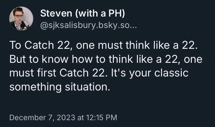 To Catch 22, one must think like a 22. But to know how to think like a 22, one must first Catch 22. It's your classic something situation.