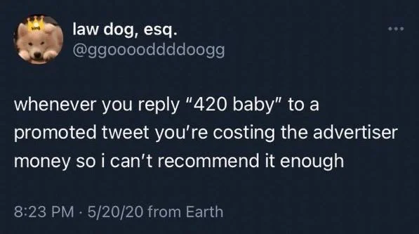 whenever you reply "420 baby" to a
promoted tweet you're costing the advertiser money so i can't recommend it enough