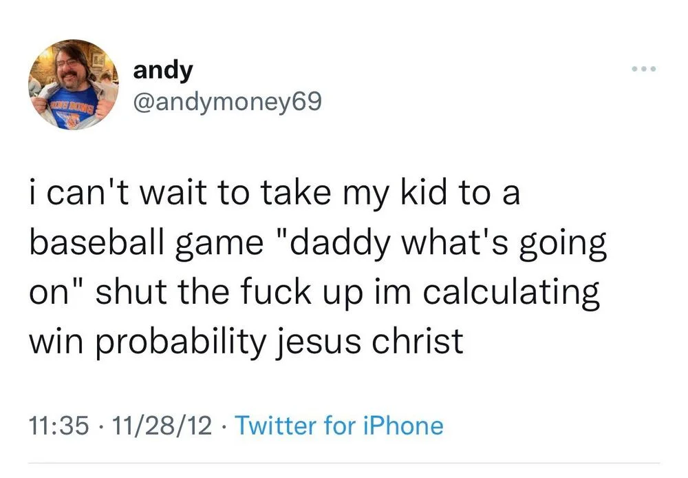 i can't wait to take my kid to a baseball game "daddy what's going on" shut the fuck up im calculating win probability jesus christ