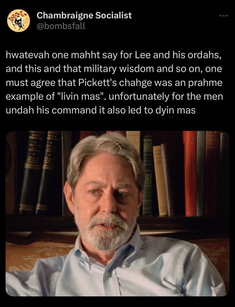 hwatevah one mahht say for Lee and his ordahs, and this and that military wisdom and so on, one must agree that Pickett's chahge was an prahme example of "livin mas". unfortunately for the men undah his command it also led to dyin mas

(Photo of Shelby Foote)