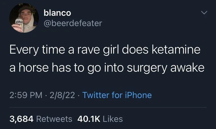 Every time a rave girl does ketamine
a horse has to go into surgery awake