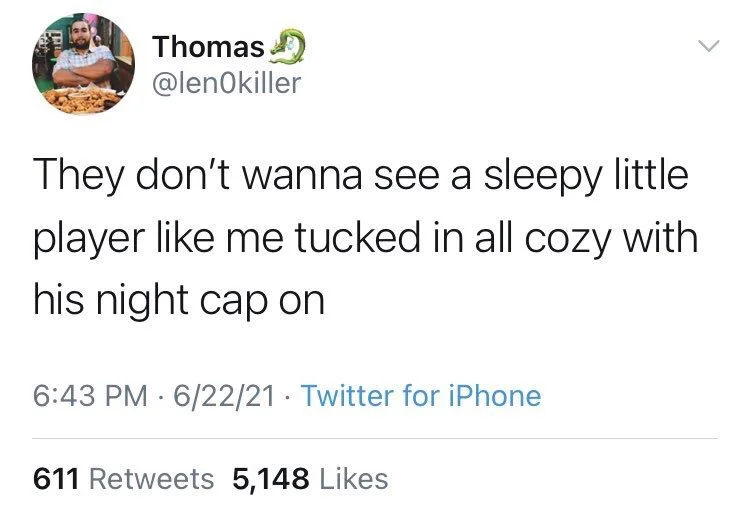 They don't wanna see a sleepy little player like me tucked in all cozy with his night cap on