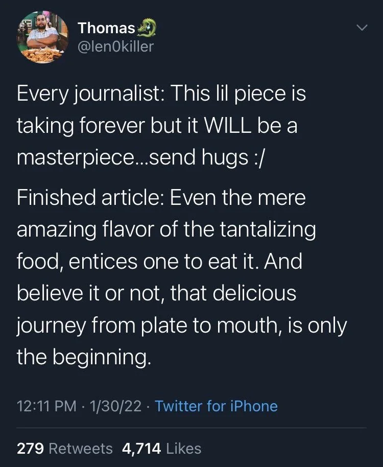 Every journalist: This lil piece is taking forever but it WILL be a masterpiece...send hugs :/
Finished article: Even the mere amazing flavor of the tantalizing food, entices one to eat it. And believe it or not, that delicious
journey from plate to mouth, is only the beginning.