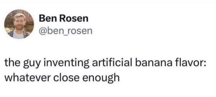 the guy inventing artificial banana flavor: whatever close enough