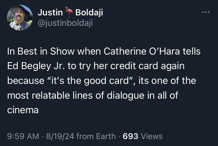 In Best in Show when Catherine O'Hara tells Ed Begley Jr. to try her credit card again because "it's the good card", its one of the most relatable lines of dialogue in all of cinema