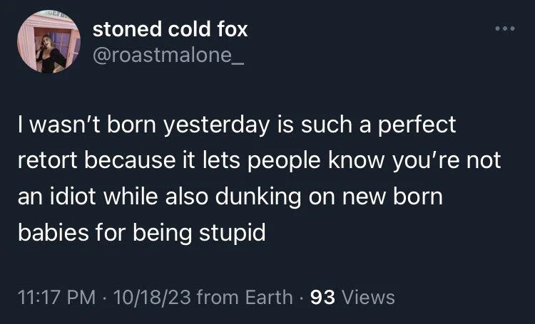 I wasn't born yesterday is such a perfect retort because it lets people know you're not an idiot while also dunking on new born
babies for being stupid