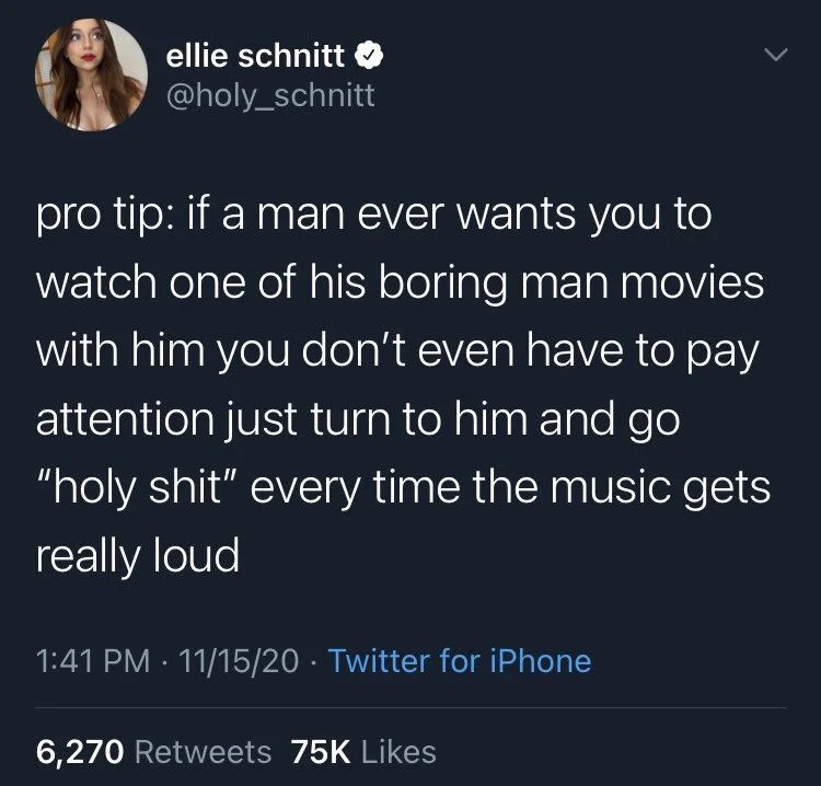pro tip: if a man ever wants you to watch one of his boring man movies with him you don't even have to pay attention just turn to him and go "holy shit" every time the music gets really loud