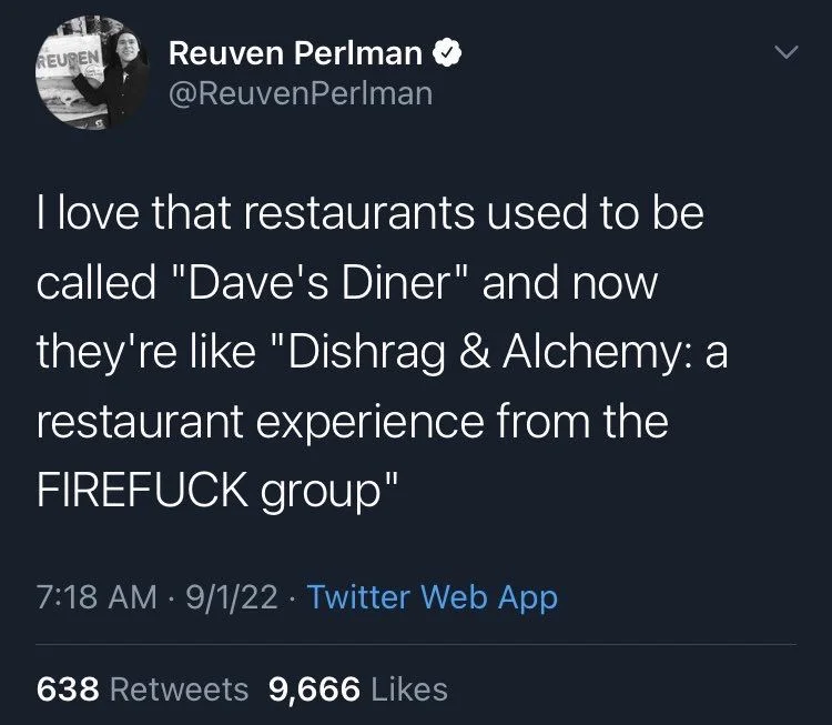 I love that restaurants used to be
called "Dave's Diner" and now they're like "Dishrag & Alchemy: a restaurant experience from the FIREFUCK group"
