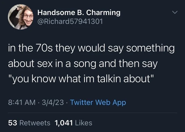in the 70s they would say something
about sex in a song and then say "you know what im talkin about"