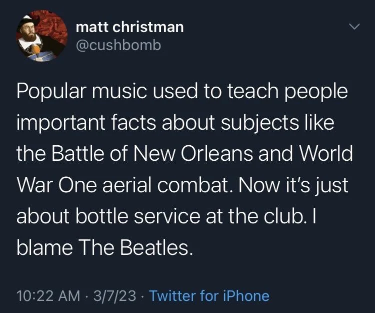 Popular music used to teach people important facts about subjects like the Battle of New Orleans and World War One aerial combat. Now it's just about bottle service at the club. I
blame The Beatles.