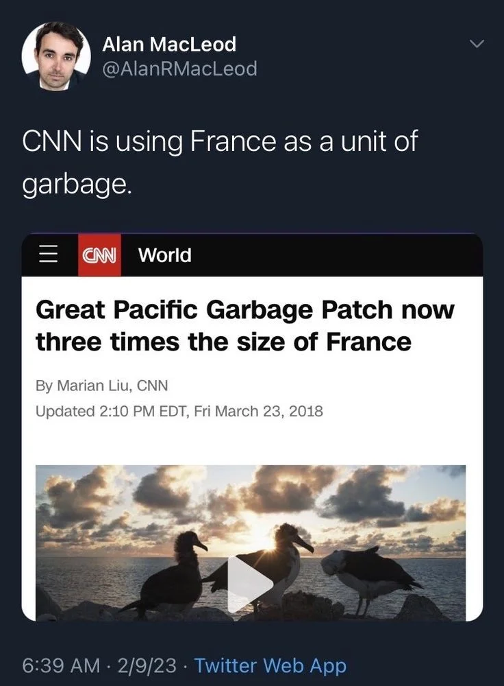CNN World headline: Great Pacific Garbage Patch now three times the size of France)

Alan MacLeod @AlanRMacLeod
CNN is using France as a unit of garbage.