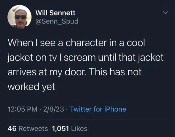 When I see a character in a cool
jacket on tv I scream until that jacket arrives at my door. This has not
worked yet