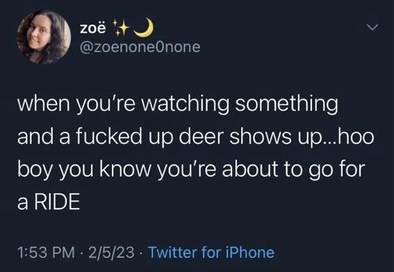 when you're watching something
and a fucked up deer shows up...hoo boy you know you're about to go for a RIDE