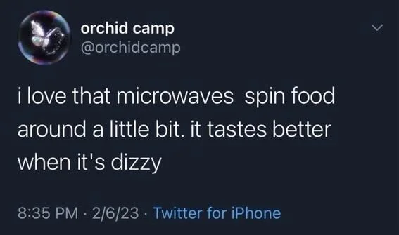 i love that microwaves spin food
around a little bit. it tastes better
when it's dizzy