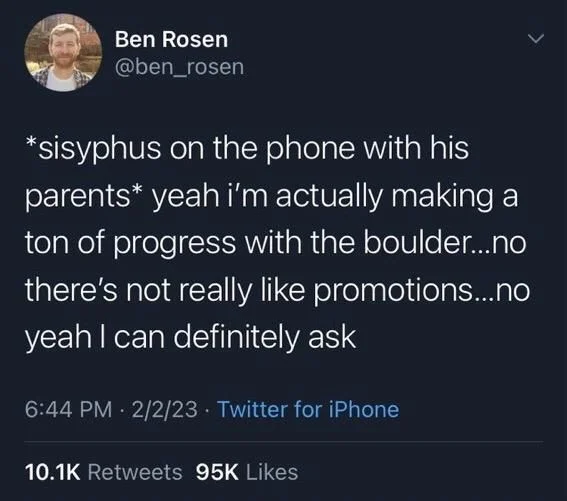 *sisyphus on the phone with his parents* yeah i'm actually making a ton of progress with the boulder...no there's not really like promotions...no yeah I can definitely ask