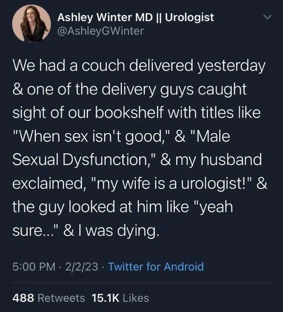 We had a couch delivered yesterday & one of the delivery guys caught sight of our bookshelf with titles like "When sex isn't good," & "Male Sexual Dysfunction," & my husband exclaimed, "my wife is a urologist!" & the guy looked at him like "yeah sure..." & I was dying.