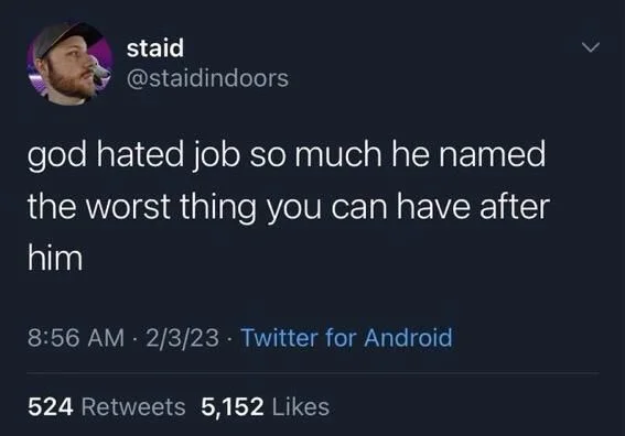 god hated job so much he named
the worst thing you can have after him