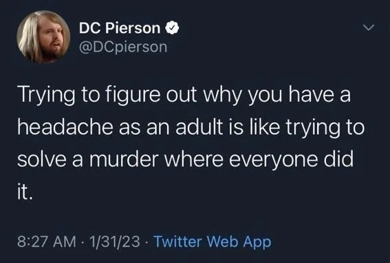 Trying to figure out why you have a headache as an adult is like trying to solve a murder where everyone did
it.