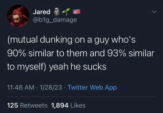 (mutual dunking on a guy who's
>
90% similar to them and 93% similar to myself) yeah he sucks